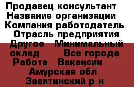 Продавец-консультант › Название организации ­ Компания-работодатель › Отрасль предприятия ­ Другое › Минимальный оклад ­ 1 - Все города Работа » Вакансии   . Амурская обл.,Завитинский р-н